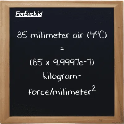 Cara konversi milimeter air (4<sup>o</sup>C) ke kilogram-force/milimeter<sup>2</sup> (mmH2O ke kgf/mm<sup>2</sup>): 85 milimeter air (4<sup>o</sup>C) (mmH2O) setara dengan 85 dikalikan dengan 9.9997e-7 kilogram-force/milimeter<sup>2</sup> (kgf/mm<sup>2</sup>)